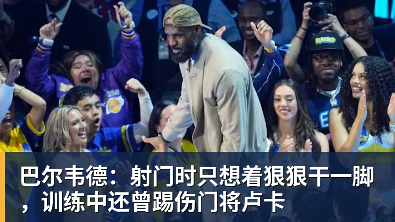 巴尔韦德：射门时只想着狠狠干一脚，训练中还曾踢伤门将卢卡