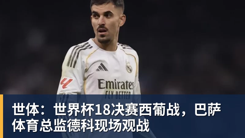 米兰体育世体：世界杯18决赛西葡战，巴萨体育总监德科现场观战