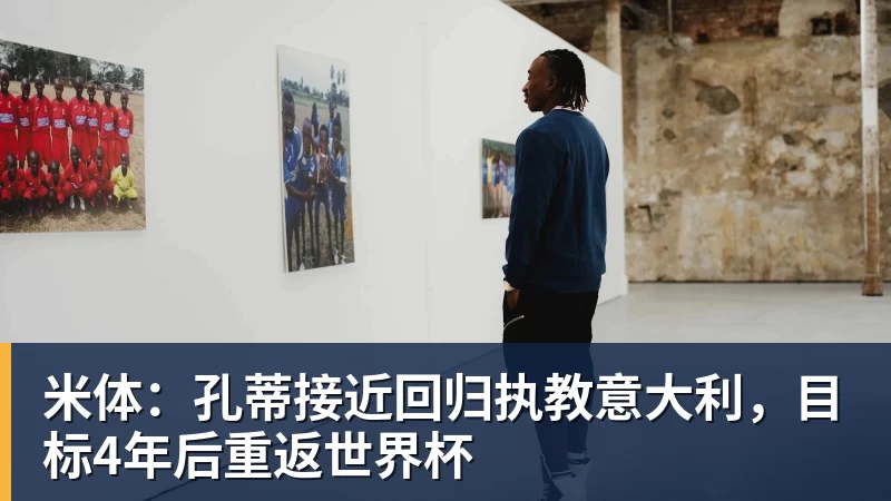 米体：孔蒂接近回归执教意大利，目标4年后重返世界杯