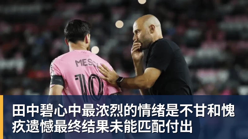 米兰体育田中碧心中最浓烈的情绪是不甘和愧疚遗憾最终结果未能匹配付出