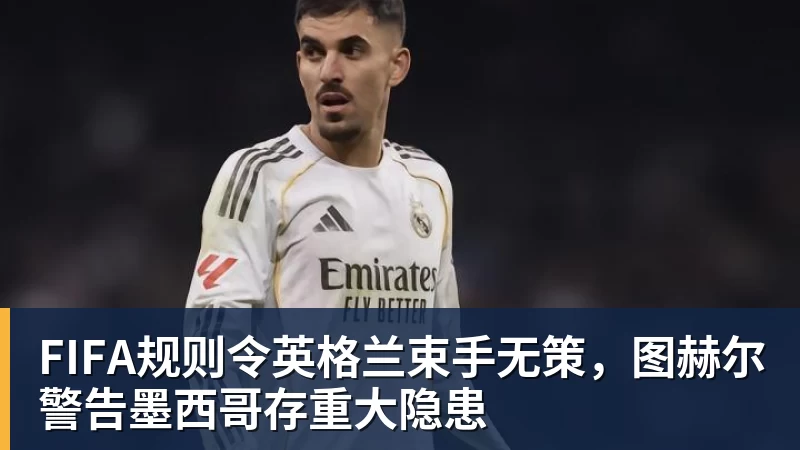 米兰体育FIFA规则令英格兰束手无策，图赫尔警告墨西哥存重大隐患